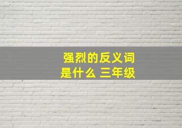 强烈的反义词是什么 三年级